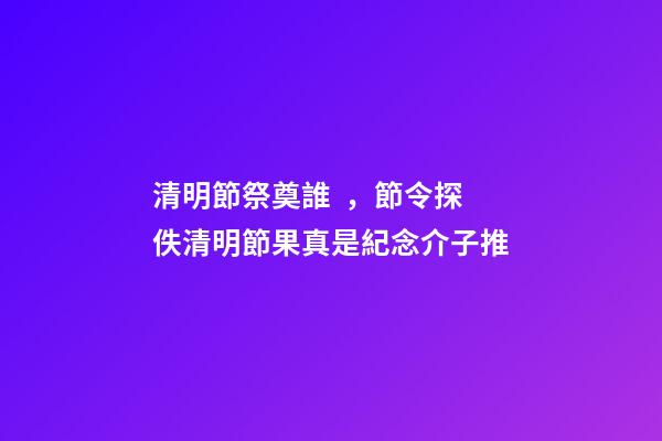 清明節祭奠誰，節令探佚清明節果真是紀念介子推